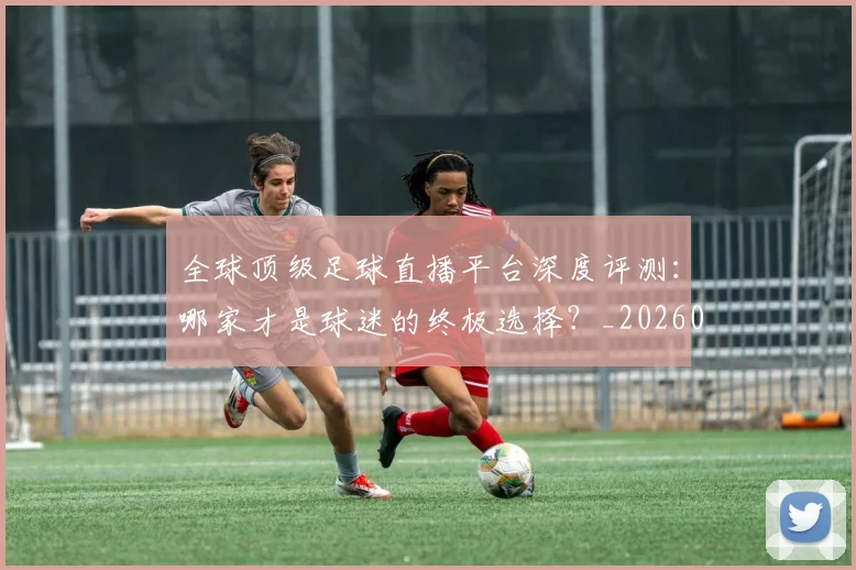 全球顶级足球直播平台深度评测:哪家才是球迷的终极选择?_20260611132601