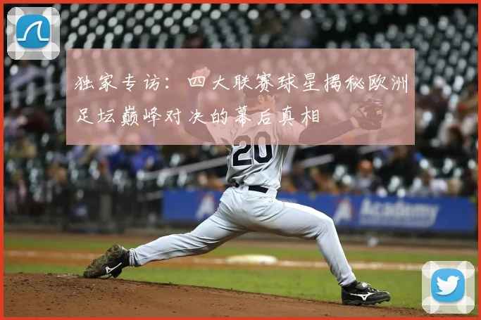 独家专访：四大联赛球星揭秘欧洲足坛巅峰对决的幕后真相