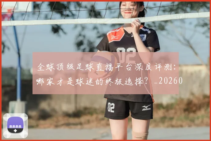 全球顶级足球直播平台深度评测:哪家才是球迷的终极选择?_20260611132601