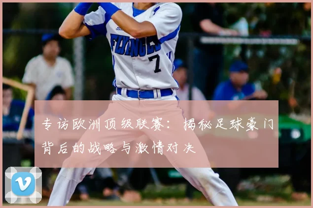 专访欧洲顶级联赛:揭秘足球豪门背后的战略与激情对决
