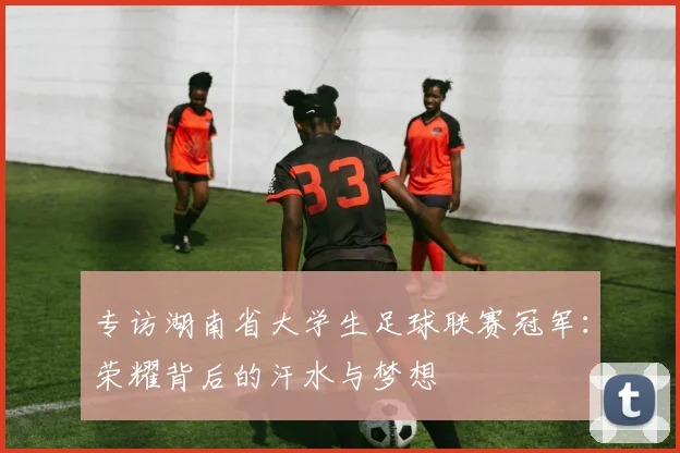 专访湖南省大学生足球联赛冠军:荣耀背后的汗水与梦想