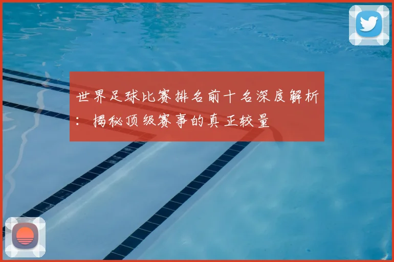 世界足球比赛排名前十名深度解析：揭秘顶级赛事的真正较量
