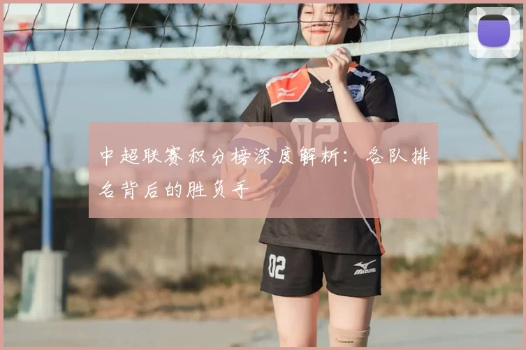 中超联赛积分榜深度解析:各队排名背后的胜负手