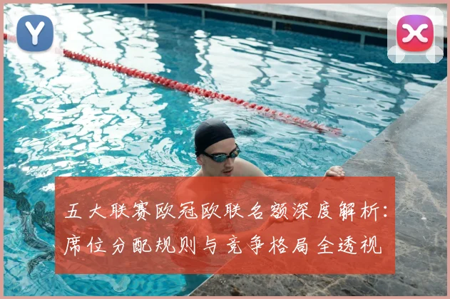 五大联赛欧冠欧联名额深度解析:席位分配规则与竞争格局全透视