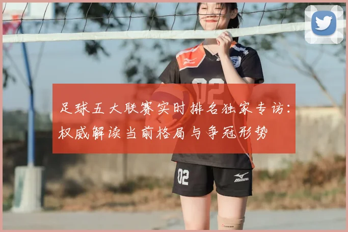 足球五大联赛实时排名独家专访:权威解读当前格局与争冠形势