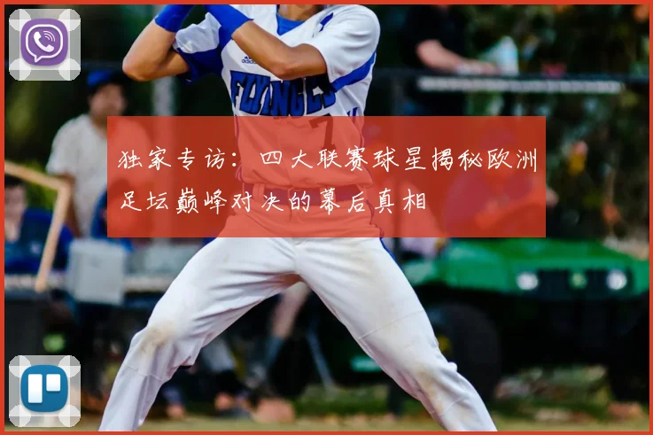独家专访:四大联赛球星揭秘欧洲足坛巅峰对决的幕后真相