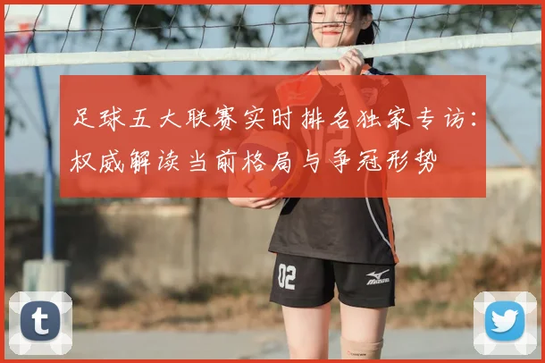 足球五大联赛实时排名独家专访：权威解读当前格局与争冠形势