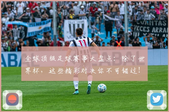 全球顶级足球赛事大盘点:除了世界杯,这些精彩对决你不可错过!