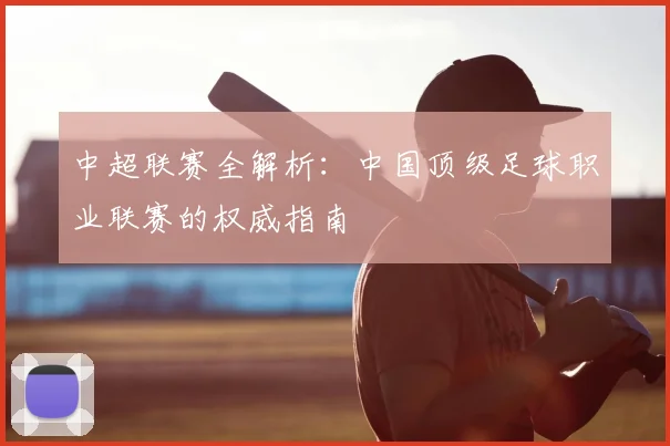 中超联赛全解析：中国顶级足球职业联赛的权威指南
