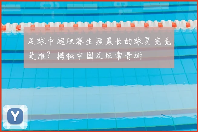 足球中超联赛生涯最长的球员究竟是谁?揭秘中国足坛常青树