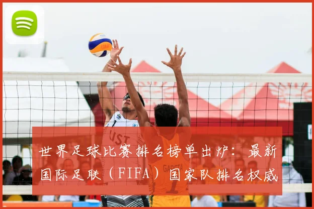 世界足球比赛排名榜单出炉:最新国际足联(FIFA)国家队排名权威解读